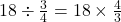 18 \div \frac{3}{4} = 18 \times \frac{4}{3}