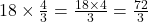 18 \times \frac{4}{3} = \frac{18 \times 4}{3} = \frac{72}{3}